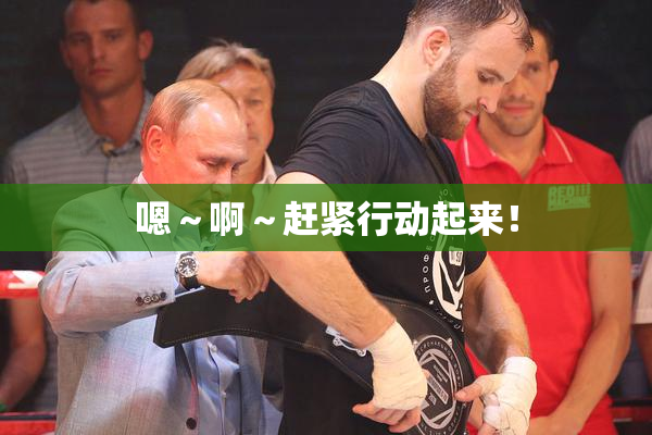 嗯～啊～赶紧行动起来！