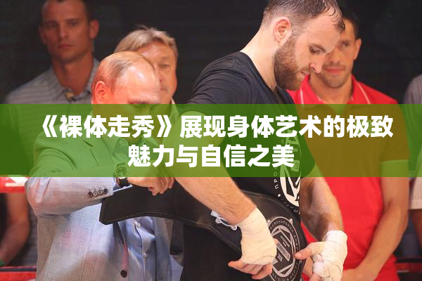 《裸体走秀》展现身体艺术的极致魅力与自信之美