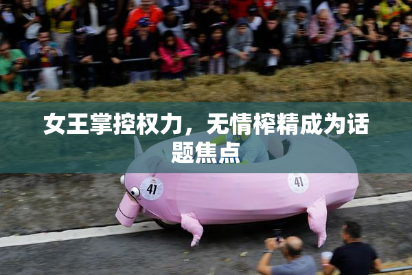 女王掌控权力，无情榨精成为话题焦点