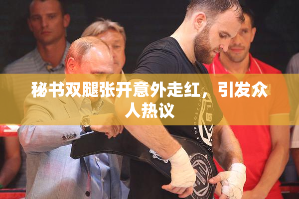 秘书双腿张开意外走红，引发众人热议