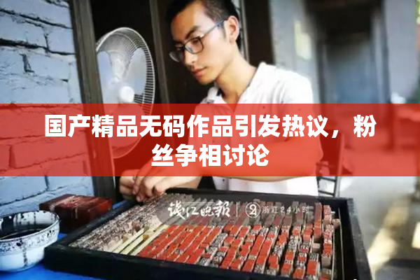 国产精品无码作品引发热议，粉丝争相讨论