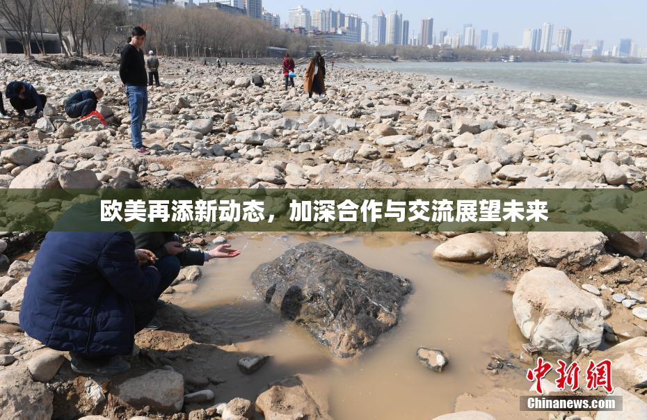 欧美再添新动态，加深合作与交流展望未来