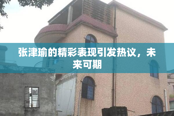 张津瑜的精彩表现引发热议，未来可期