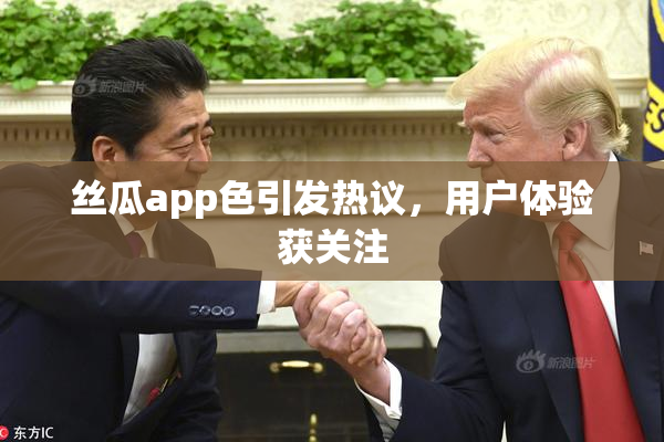 丝瓜app色引发热议，用户体验获关注
