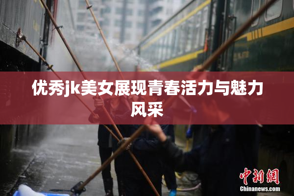 优秀jk美女展现青春活力与魅力风采