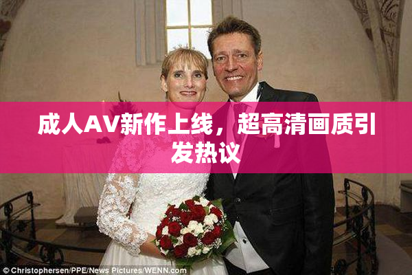 成人AV新作上线，超高清画质引发热议