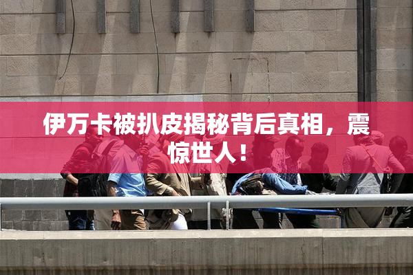 伊万卡被扒皮揭秘背后真相，震惊世人！