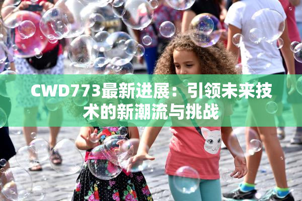 CWD773最新进展：引领未来技术的新潮流与挑战