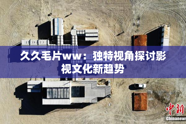 久久毛片ww：独特视角探讨影视文化新趋势