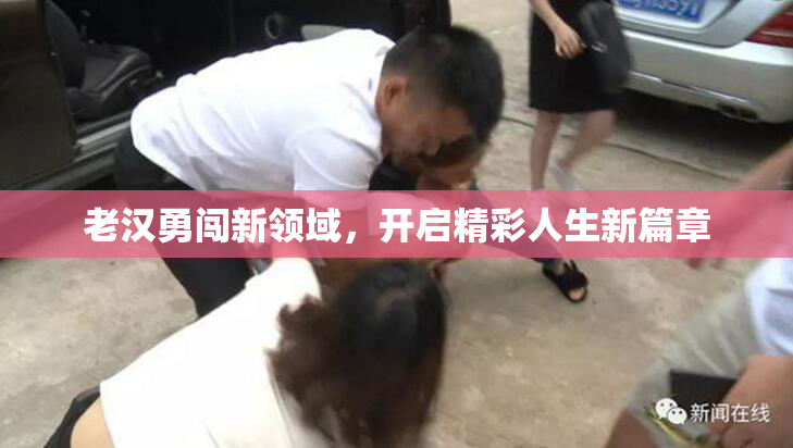 老汉勇闯新领域，开启精彩人生新篇章