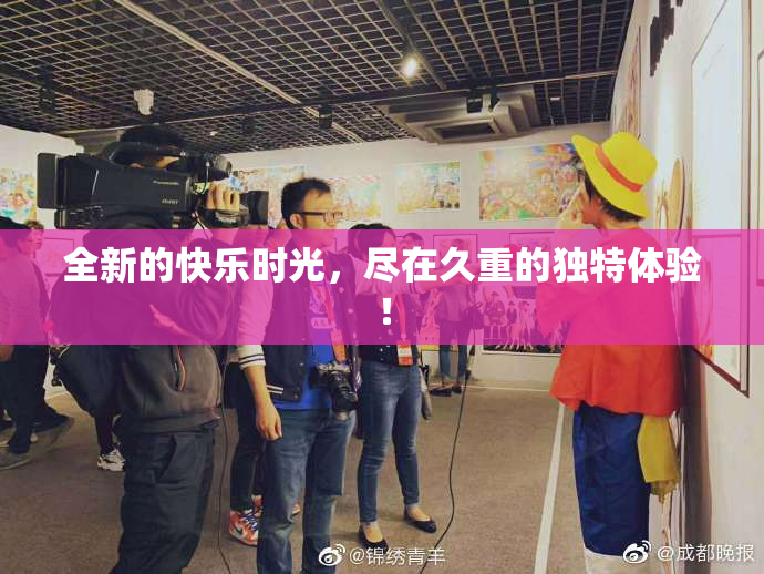 全新的快乐时光，尽在久重的独特体验！