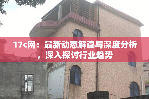 17c网：最新动态解读与深度分析，深入探讨行业趋势