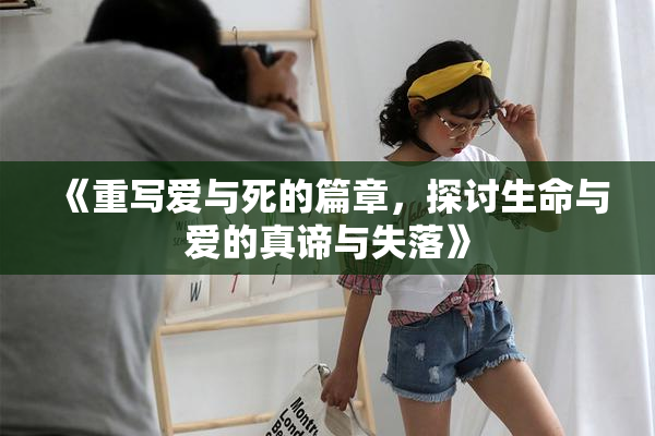《重写爱与死的篇章，探讨生命与爱的真谛与失落》
