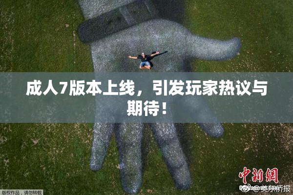 成人7版本上线，引发玩家热议与期待！