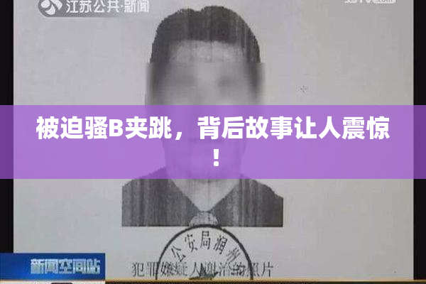 被迫骚B夹跳，背后故事让人震惊！