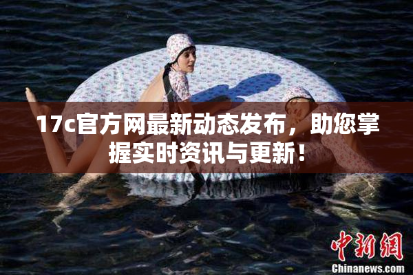 17c官方网最新动态发布，助您掌握实时资讯与更新！