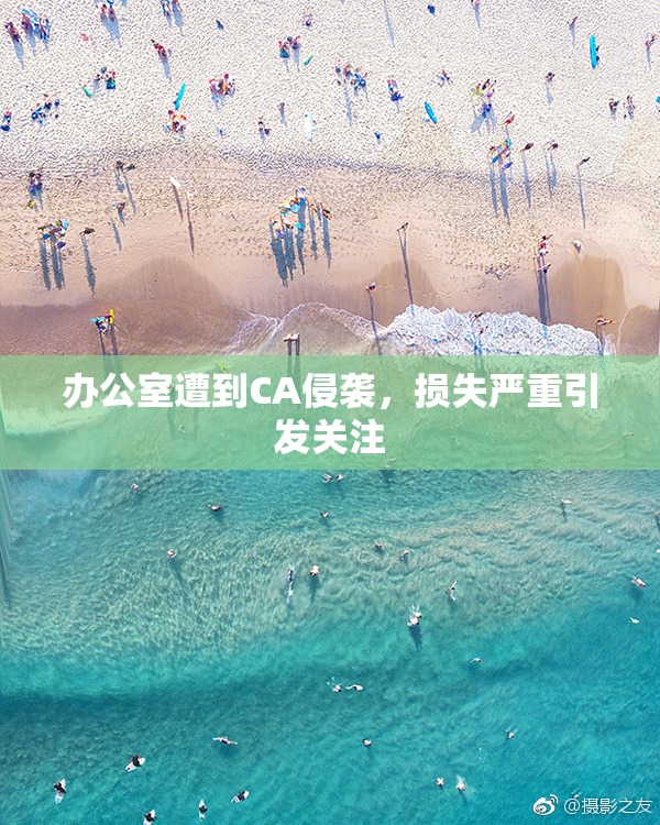 办公室遭到CA侵袭，损失严重引发关注