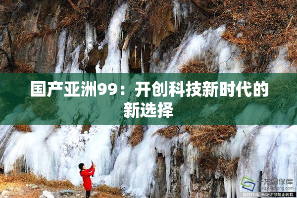 国产亚洲99：开创科技新时代的新选择