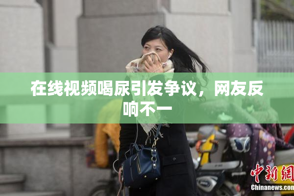 在线视频喝尿引发争议，网友反响不一