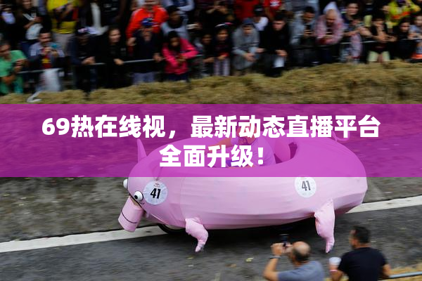 69热在线视，最新动态直播平台全面升级！