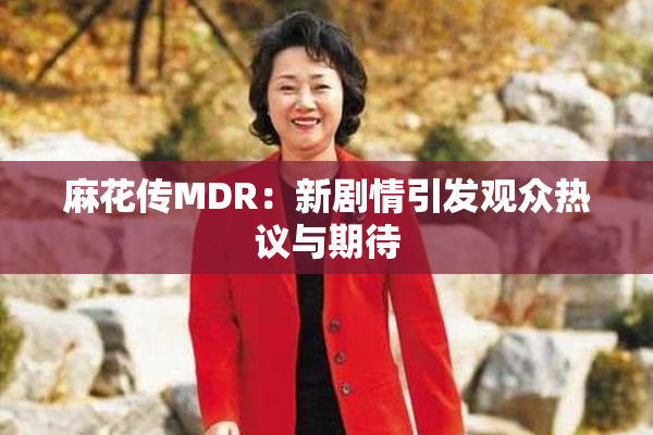麻花传MDR：新剧情引发观众热议与期待