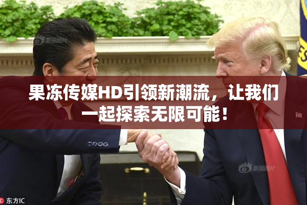 果冻传媒HD引领新潮流，让我们一起探索无限可能！
