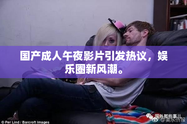 国产成人午夜影片引发热议，娱乐圈新风潮。