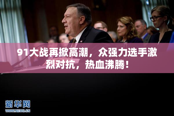 91大战再掀高潮，众强力选手激烈对抗，热血沸腾！