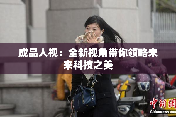 成品人视：全新视角带你领略未来科技之美