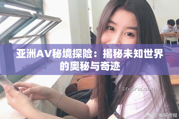 亚洲AV秘境探险：揭秘未知世界的奥秘与奇迹