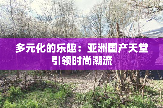 多元化的乐趣：亚洲国产天堂引领时尚潮流
