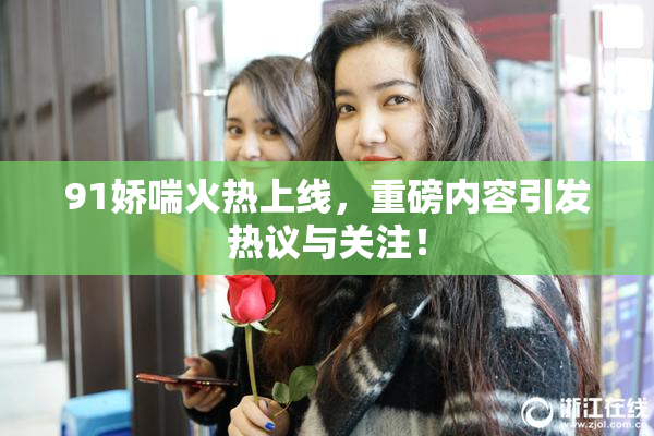 91娇喘火热上线，重磅内容引发热议与关注！