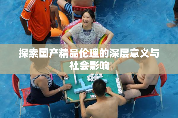 探索国产精品伦理的深层意义与社会影响