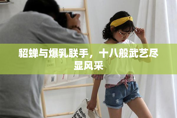 貂蝉与爆乳联手，十八般武艺尽显风采