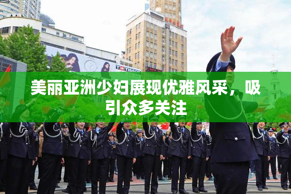 美丽亚洲少妇展现优雅风采，吸引众多关注