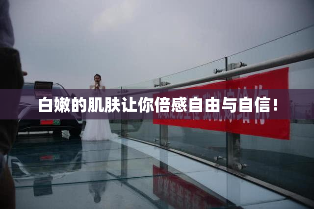 白嫩的肌肤让你倍感自由与自信！