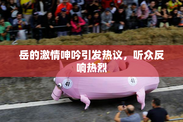岳的激情呻吟引发热议，听众反响热烈