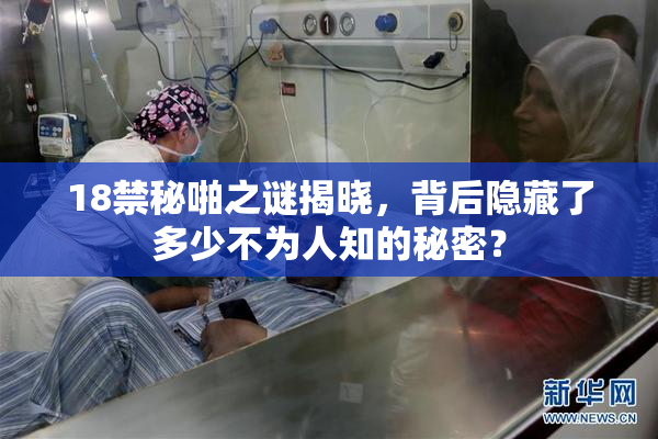 18禁秘啪之谜揭晓，背后隐藏了多少不为人知的秘密？