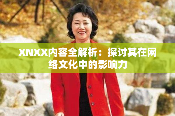 XNXX内容全解析：探讨其在网络文化中的影响力