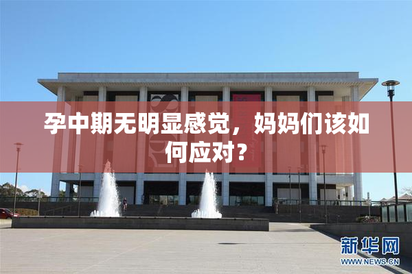 孕中期无明显感觉，妈妈们该如何应对？