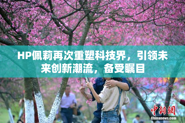 HP佩莉再次重塑科技界，引领未来创新潮流，备受瞩目