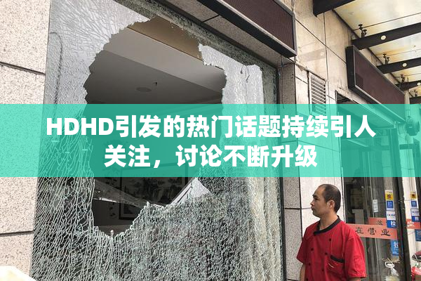 HDHD引发的热门话题持续引人关注，讨论不断升级