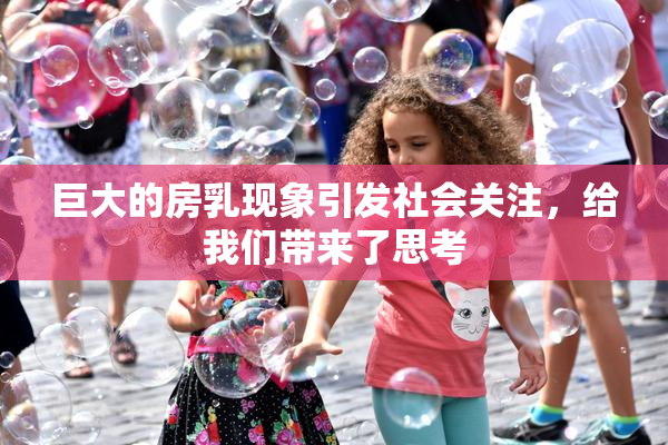 巨大的房乳现象引发社会关注，给我们带来了思考