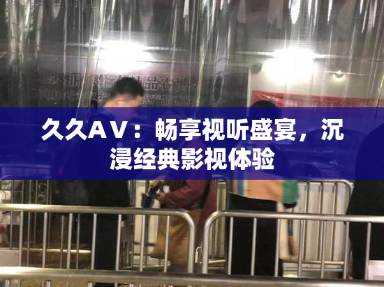 久久AⅤ：畅享视听盛宴，沉浸经典影视体验