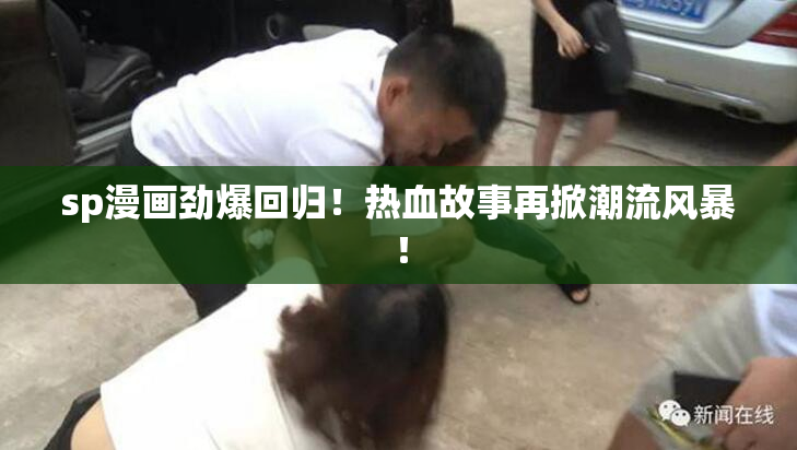 sp漫画劲爆回归！热血故事再掀潮流风暴！