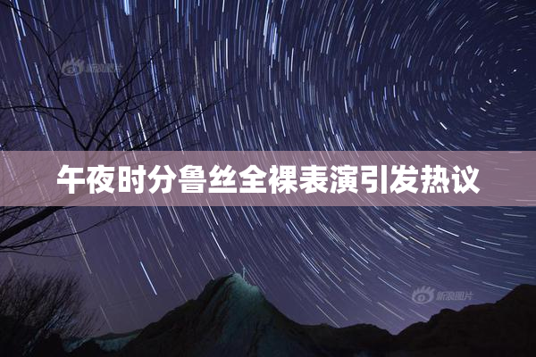 午夜时分鲁丝全裸表演引发热议