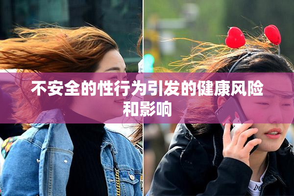 不安全的性行为引发的健康风险和影响