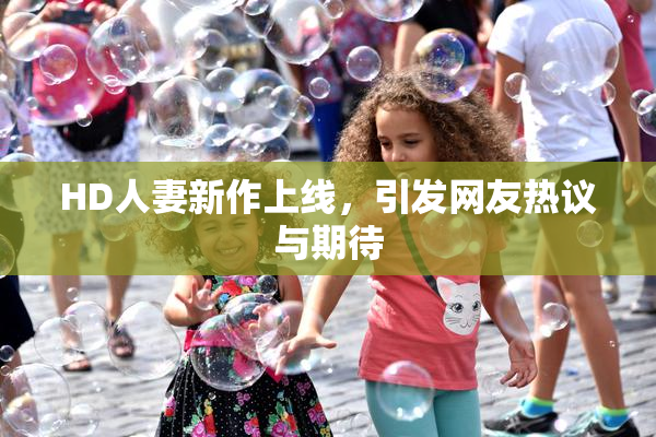 HD人妻新作上线，引发网友热议与期待