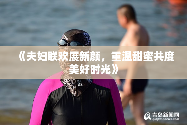 《夫妇联欢展新颜，重温甜蜜共度美好时光》
