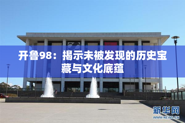 开鲁98：揭示未被发现的历史宝藏与文化底蕴